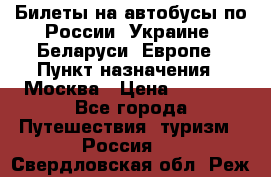 Билеты на автобусы по России, Украине, Беларуси, Европе › Пункт назначения ­ Москва › Цена ­ 5 000 - Все города Путешествия, туризм » Россия   . Свердловская обл.,Реж г.